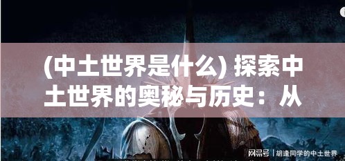 (中土世界是什么) 探索中土世界的奥秘与历史：从精灵宫殿到矮人矿洞的史诗旅程